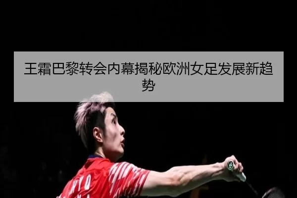 王霜巴黎转会内幕揭秘欧洲女足发展新趋势